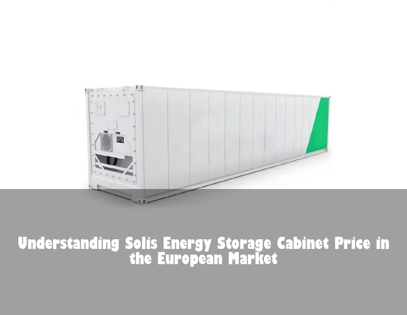 Understanding Solis Energy Storage Cabinet Price in the European Market
