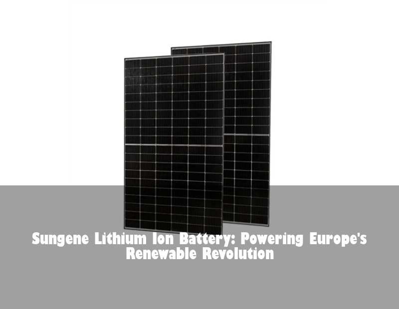 Sungene Lithium Ion Battery: Powering Europe's Renewable Revolution