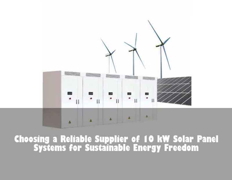 Choosing a Reliable Supplier of 10 kW Solar Panel Systems for Sustainable Energy Freedom