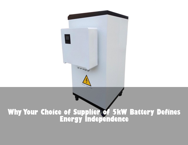 Why Your Choice of Supplier of 5kW Battery Defines Energy Independence