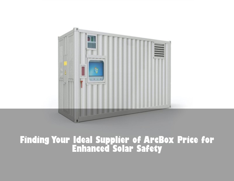 Finding Your Ideal Supplier of ArcBox Price for Enhanced Solar Safety