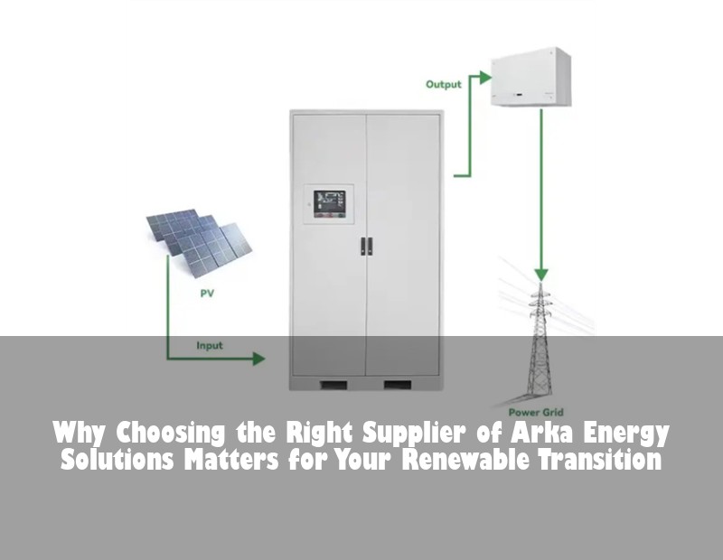 Why Choosing the Right Supplier of Arka Energy Solutions Matters for Your Renewable Transition