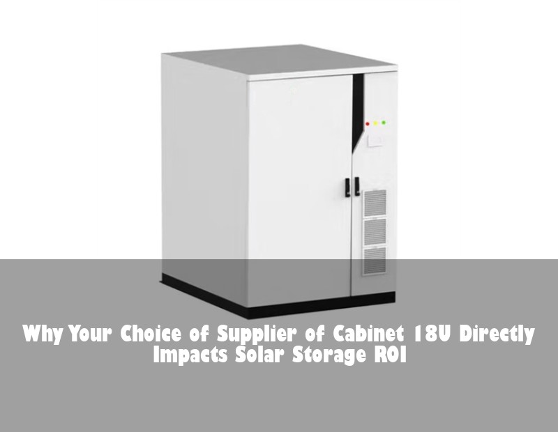 Why Your Choice of Supplier of Cabinet 18U Directly Impacts Solar Storage ROI