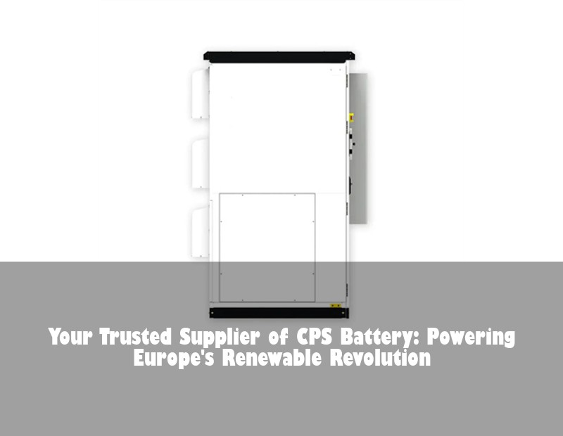 Your Trusted Supplier of CPS Battery: Powering Europe's Renewable Revolution