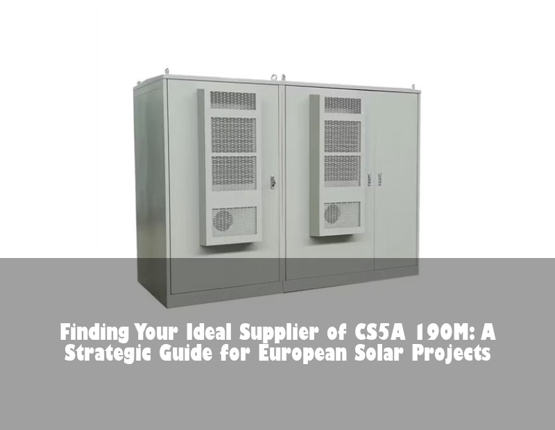 Finding Your Ideal Supplier of CS5A 190M: A Strategic Guide for European Solar Projects | Huijue Solar