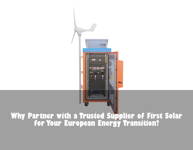 Why Partner with a Trusted Supplier of First Solar for Your European Energy Transition?