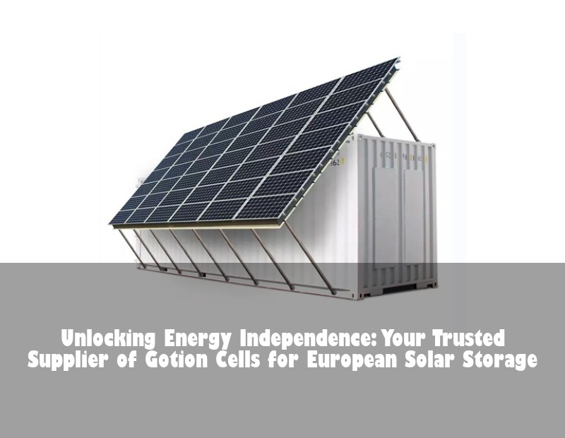 Unlocking Energy Independence: Your Trusted Supplier of Gotion Cells for European Solar Storage