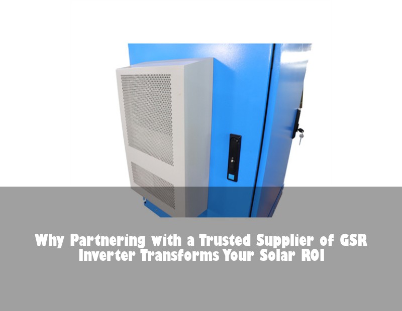 Why Partnering with a Trusted Supplier of GSR Inverter Transforms Your Solar ROI