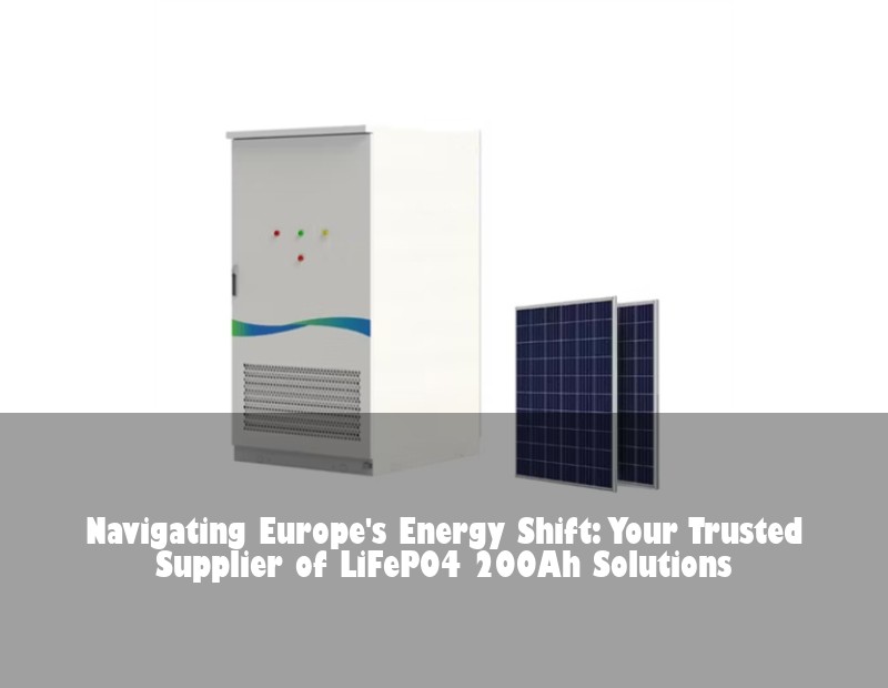 Navigating Europe's Energy Shift: Your Trusted Supplier of LiFePO4 200Ah Solutions
