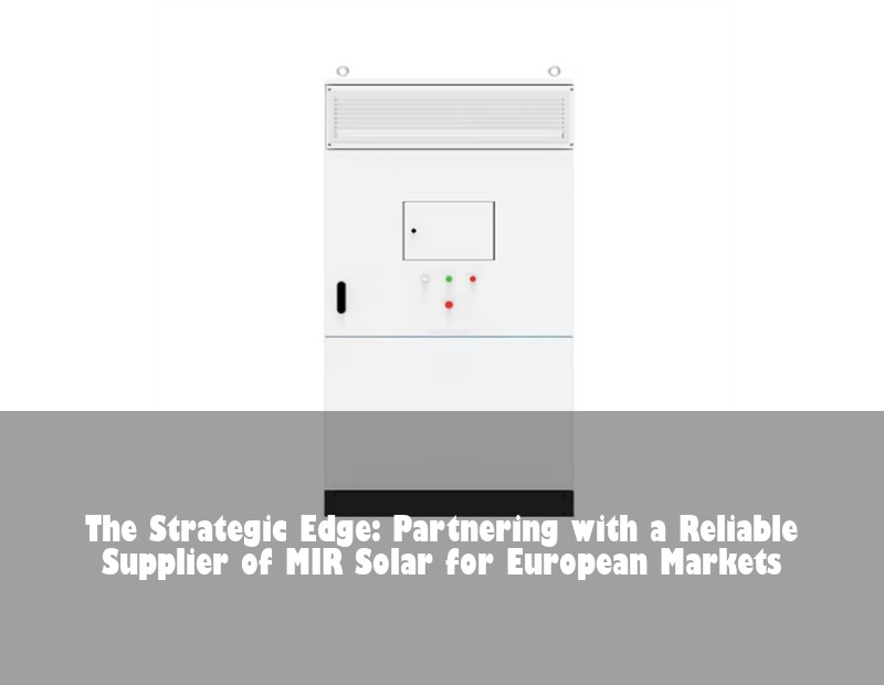 The Strategic Edge: Partnering with a Reliable Supplier of MIR Solar for European Markets