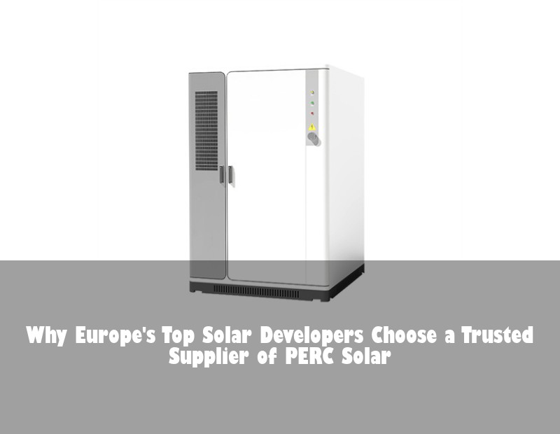 Why Europe's Top Solar Developers Choose a Trusted Supplier of PERC Solar
