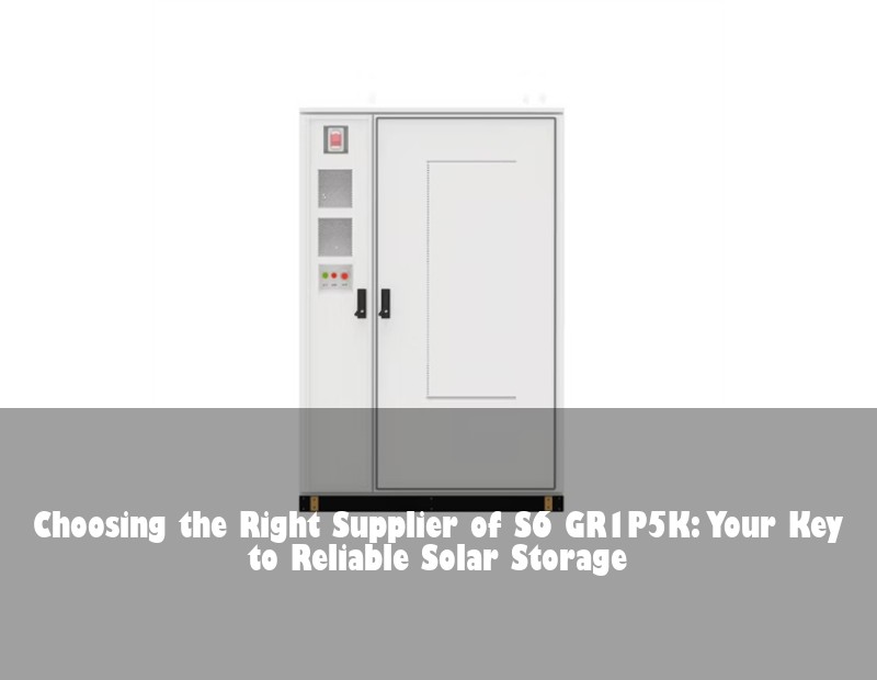 Choosing the Right Supplier of S6 GR1P5K: Your Key to Reliable Solar Storage