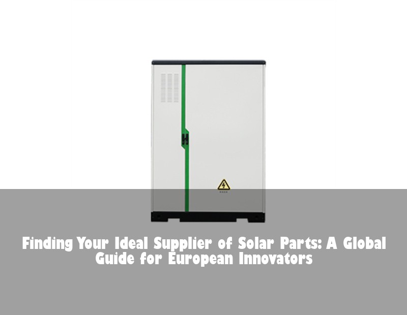 Finding Your Ideal Supplier of Solar Parts: A Global Guide for European Innovators