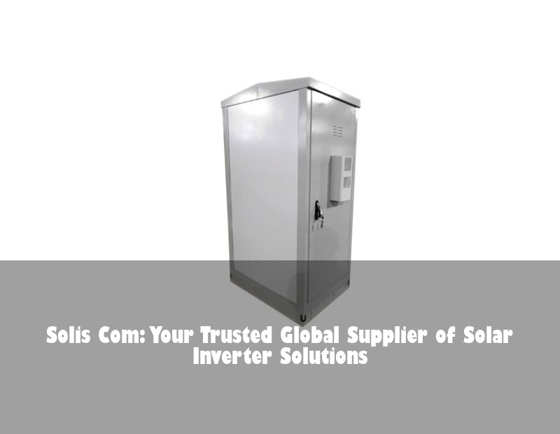 Solis Com: Your Trusted Global Supplier of Solar Inverter Solutions