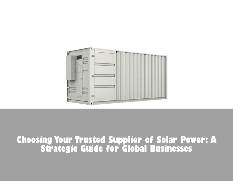 Choosing Your Trusted Supplier of Solar Power: A Strategic Guide for Global Businesses