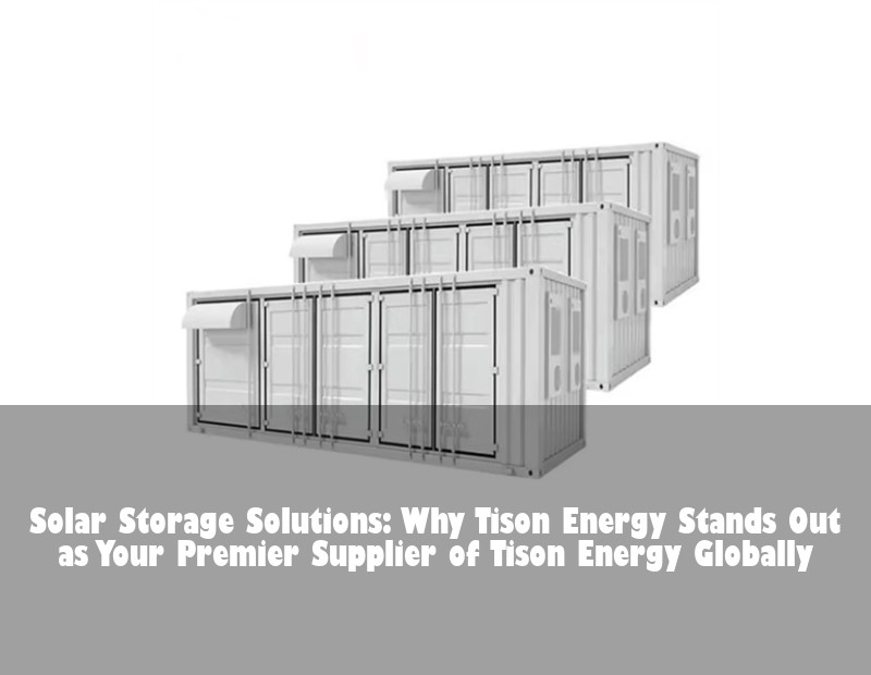 Solar Storage Solutions: Why Tison Energy Stands Out as Your Premier Supplier of Tison Energy Globally