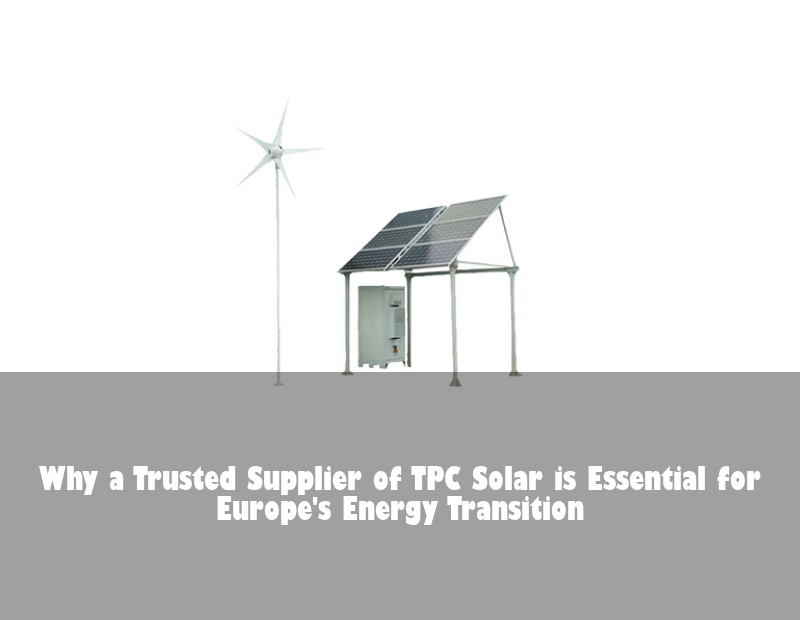 Why a Trusted Supplier of TPC Solar is Essential for Europe's Energy Transition