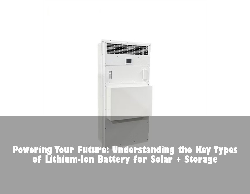 Powering Your Future: Understanding the Key Types of Lithium-Ion Battery for Solar + Storage