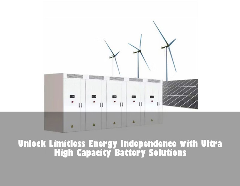Unlock Limitless Energy Independence with Ultra High Capacity Battery Solutions