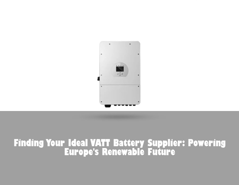 Finding Your Ideal VATT Battery Supplier: Powering Europe's Renewable Future