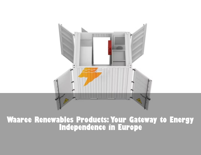 Waaree Renewables Products: Your Gateway to Energy Independence in Europe