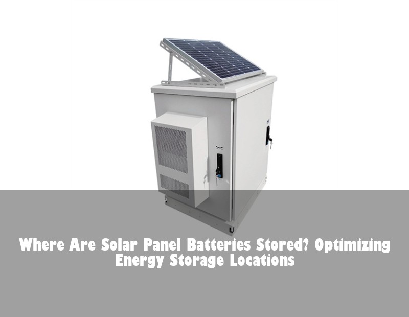 Where Are Solar Panel Batteries Stored? Optimizing Energy Storage Locations