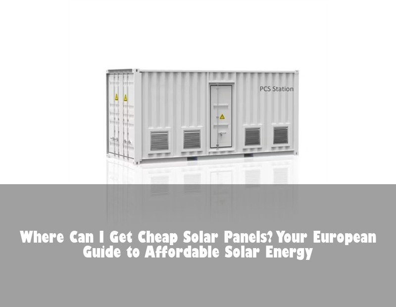 Where Can I Get Cheap Solar Panels? Your European Guide to Affordable Solar Energy | Huijue Solar