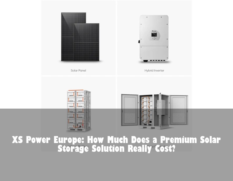 XS Power Europe: How Much Does a Premium Solar Storage Solution Really Cost?