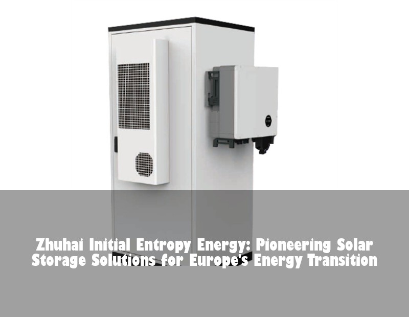 Zhuhai Initial Entropy Energy: Pioneering Solar Storage Solutions for Europe's Energy Transition